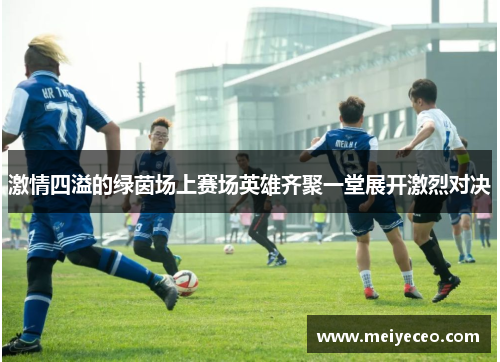 激情四溢的绿茵场上赛场英雄齐聚一堂展开激烈对决