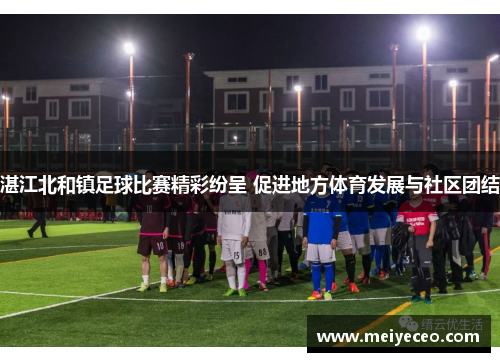 湛江北和镇足球比赛精彩纷呈 促进地方体育发展与社区团结