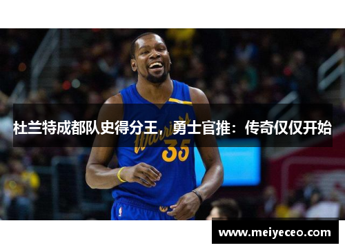 杜兰特成都队史得分王，勇士官推：传奇仅仅开始