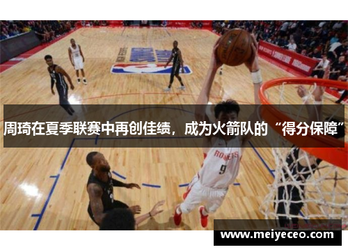 周琦在夏季联赛中再创佳绩，成为火箭队的“得分保障”