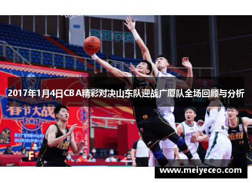 2017年1月4日CBA精彩对决山东队迎战广厦队全场回顾与分析