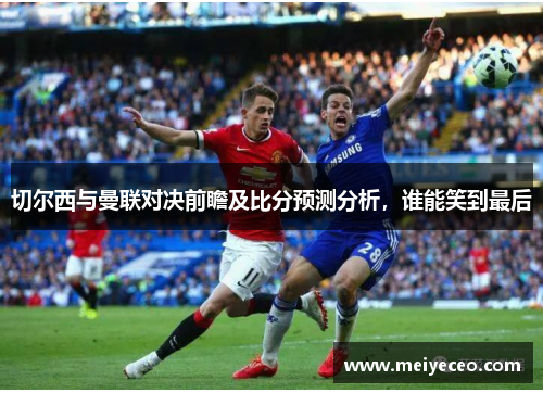 切尔西与曼联对决前瞻及比分预测分析，谁能笑到最后