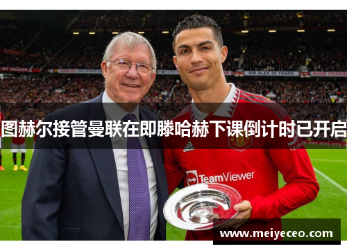 图赫尔接管曼联在即滕哈赫下课倒计时已开启