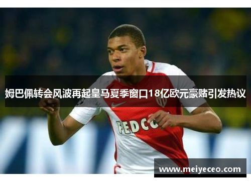 姆巴佩转会风波再起皇马夏季窗口18亿欧元豪赌引发热议