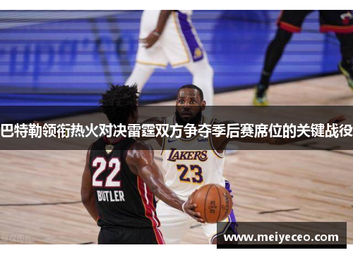 巴特勒领衔热火对决雷霆双方争夺季后赛席位的关键战役