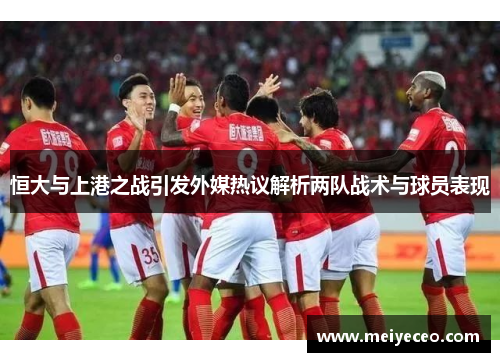 恒大与上港之战引发外媒热议解析两队战术与球员表现