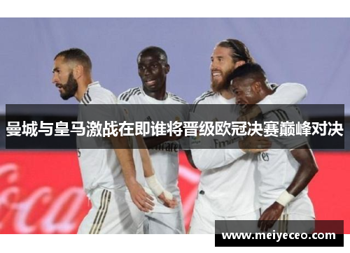 曼城与皇马激战在即谁将晋级欧冠决赛巅峰对决