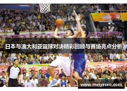 日本与澳大利亚篮球对决精彩回顾与赛场亮点分析