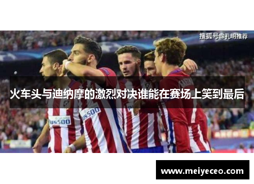 火车头与迪纳摩的激烈对决谁能在赛场上笑到最后