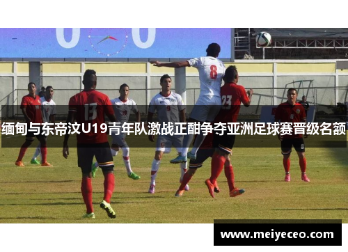 缅甸与东帝汶U19青年队激战正酣争夺亚洲足球赛晋级名额