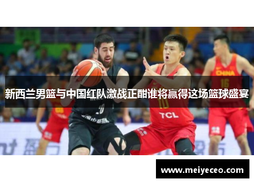 新西兰男篮与中国红队激战正酣谁将赢得这场篮球盛宴