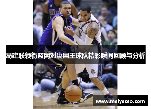 易建联领衔篮网对决国王球队精彩瞬间回顾与分析
