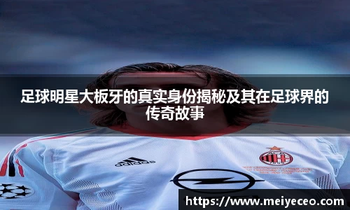 足球明星大板牙的真实身份揭秘及其在足球界的传奇故事