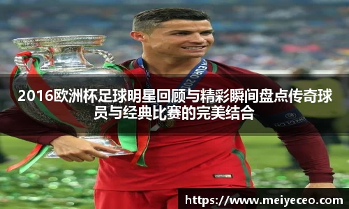 2016欧洲杯足球明星回顾与精彩瞬间盘点传奇球员与经典比赛的完美结合