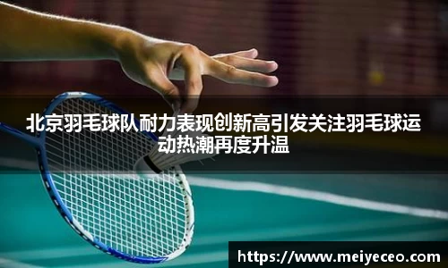 北京羽毛球队耐力表现创新高引发关注羽毛球运动热潮再度升温