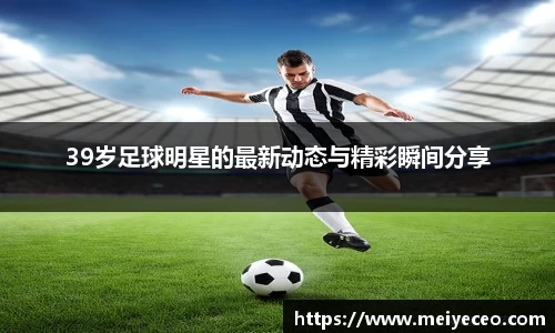 39岁足球明星的最新动态与精彩瞬间分享