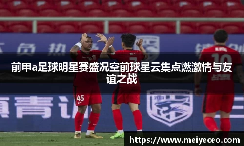 前甲a足球明星赛盛况空前球星云集点燃激情与友谊之战